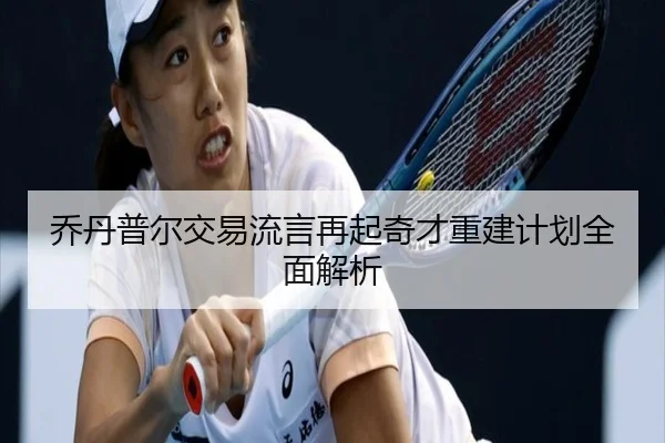 乔丹普尔交易流言再起奇才重建计划全面解析